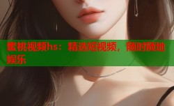 蜜桃视频hs：精选短视频，随时随地娱乐