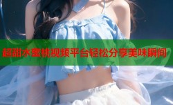 超甜水蜜桃视频平台轻松分享美味瞬间