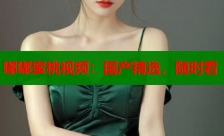嘟嘟蜜桃视频：国产精选，随时看