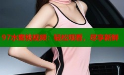 97水蜜桃视频：轻松观看，尽享新鲜