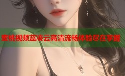 蜜桃视频蓝凑云高清流畅体验尽在掌握