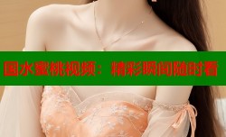 国水蜜桃视频：精彩瞬间随时看