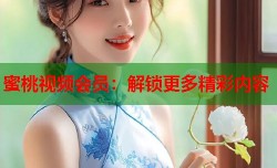 蜜桃视频会员：解锁更多精彩内容