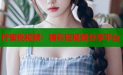 柠蜜桃视频：精彩短视频分享平台
