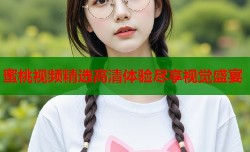 蜜桃视频精选高清体验尽享视觉盛宴