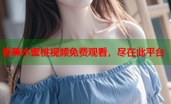 香蕉水蜜桃视频免费观看，尽在此平台