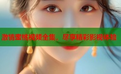 激情蜜桃视频全集，尽享精彩影视体验