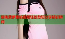 樱桃菠萝蜜桃视频轻松剪辑分享精彩瞬间
