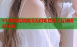 91i蜜桃视频高清无限观看真人互动精彩不断