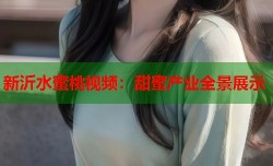 新沂水蜜桃视频：甜蜜产业全景展示