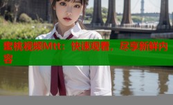 蜜桃视频Mtt：快速观看，尽享新鲜内容