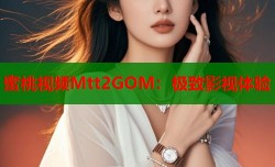 蜜桃视频Mtt2GOM：极致影视体验