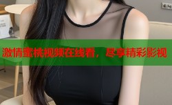 激情蜜桃视频在线看，尽享精彩影视