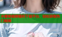 水蜜桃视频福利下载平台，轻松获取热门视频