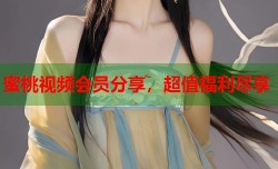 蜜桃视频会员分享，超值福利尽享