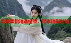 欧美蜜桃精选视频，尽享精彩时刻