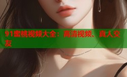 91蜜桃视频大全：高清视频、真人交友