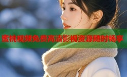 蜜桃视频免费高清影视资源随时畅享