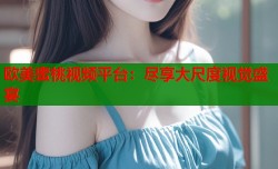 欧美蜜桃视频平台：尽享大尺度视觉盛宴