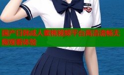 国产日韩成人蜜桃视频平台高清流畅无限观看体验
