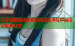 公子强娶蜜桃视频在线高清播放平台精彩剧情尽享