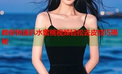 教你快速扒水蜜桃视频轻松去皮技巧揭秘