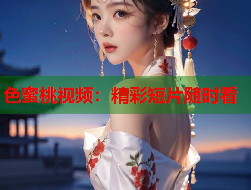色蜜桃视频：精彩短片随时看  第1张