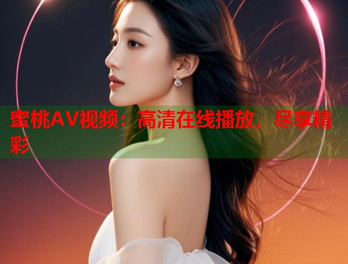 蜜桃AV视频：高清在线播放，尽享精彩  第1张