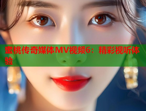 蜜桃传奇媒体MV视频6：精彩视听体验  第1张