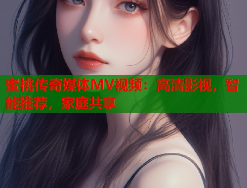 蜜桃传奇媒体MV视频：高清影视，智能推荐，家庭共享  第1张