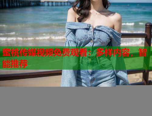 蜜桃传媒视频免费观看：多样内容，智能推荐  第1张