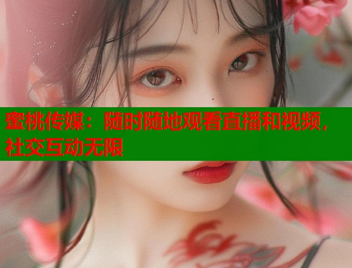 蜜桃传媒：随时随地观看直播和视频，社交互动无限  第1张
