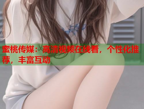 蜜桃传媒：高清视频在线看，个性化推荐，丰富互动  第2张