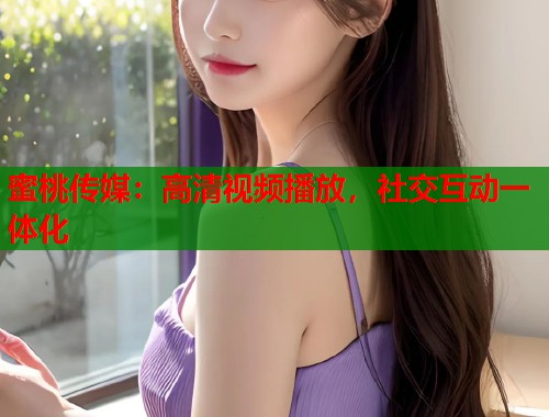 蜜桃传媒：高清视频播放，社交互动一体化  第1张