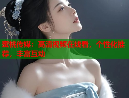 蜜桃传媒：高清视频在线看，个性化推荐，丰富互动  第1张