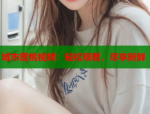 城市蜜桃视频：轻松观看，尽享新鲜  第1张
