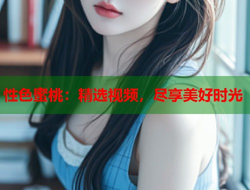 性色蜜桃：精选视频，尽享美好时光  第1张
