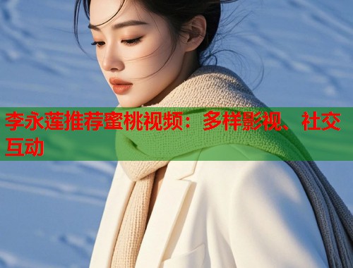 李永莲推荐蜜桃视频：多样影视、社交互动  第2张