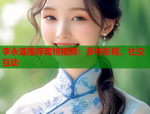 李永莲推荐蜜桃视频：多样影视、社交互动  第1张