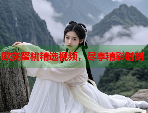 欧美蜜桃精选视频，尽享精彩时刻  第1张