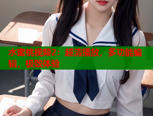 水蜜桃视频2：超清播放，多功能编辑，极致体验  第2张