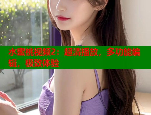 水蜜桃视频2：超清播放，多功能编辑，极致体验  第1张