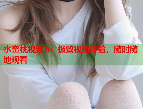 水蜜桃视频h：极致视觉体验，随时随地观看  第1张