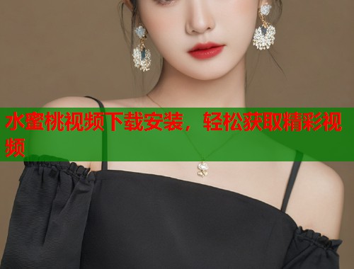水蜜桃视频下载安装，轻松获取精彩视频  第1张