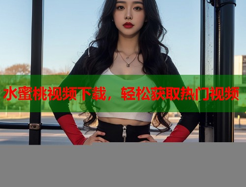 水蜜桃视频下载，轻松获取热门视频  第1张