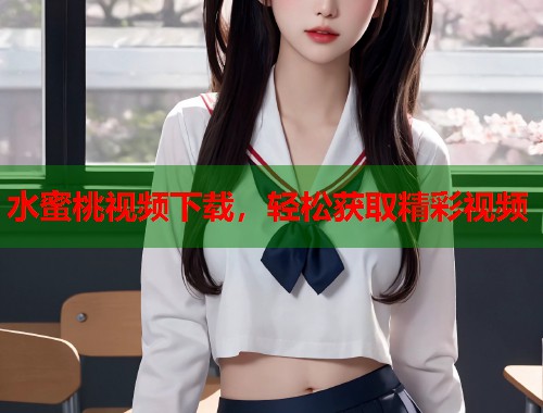 水蜜桃视频下载，轻松获取精彩视频  第1张