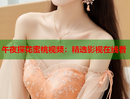 午夜探花蜜桃视频：精选影视在线看  第1张