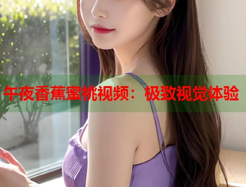 午夜香蕉蜜桃视频：极致视觉体验  第1张