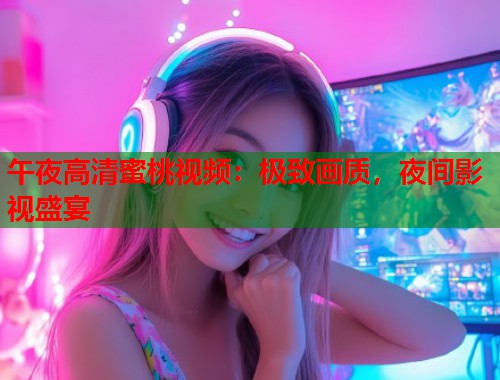 午夜高清蜜桃视频：极致画质，夜间影视盛宴  第2张