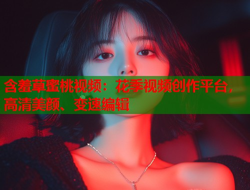 含羞草蜜桃视频：花季视频创作平台，高清美颜、变速编辑  第1张